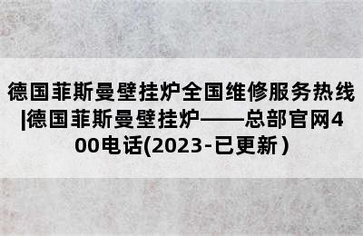 德国菲斯曼壁挂炉全国维修服务热线|德国菲斯曼壁挂炉——总部官网400电话(2023-已更新）